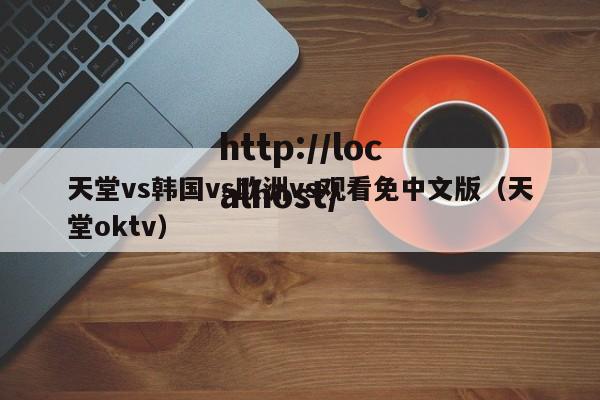 天堂vs韩国vs欧洲vs观看免中文版(天堂oktv)