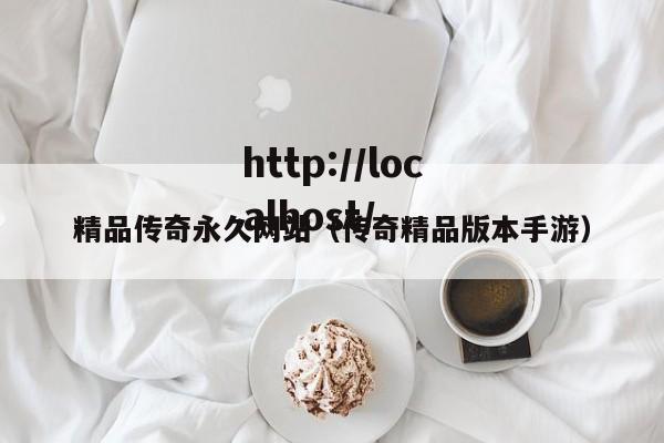 精品传奇永久网站(传奇精品版本手游)
